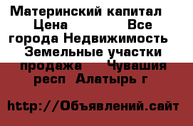 Материнский капитал  › Цена ­ 40 000 - Все города Недвижимость » Земельные участки продажа   . Чувашия респ.,Алатырь г.